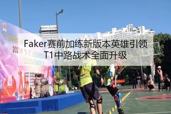 Faker赛前加练新版本英雄引领T1中路战术全面升级
